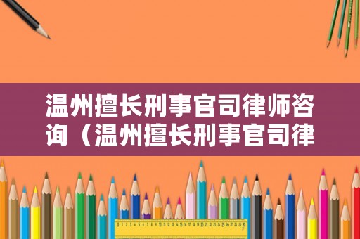 溫州擅長刑事官司律師咨詢（溫州擅長刑事官司律師咨詢費用）
