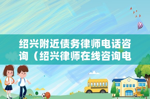 紹興附近債務律師電話咨詢（紹興律師在線咨詢電話）