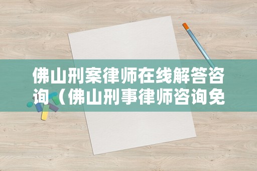 佛山刑案律師在線解答咨詢（佛山刑事律師咨詢免費咨詢）