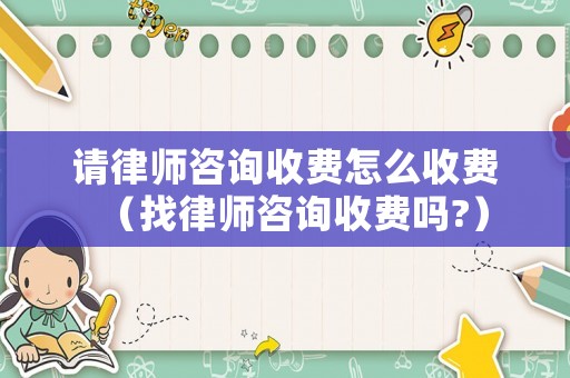 請律師咨詢收費怎么收費（找律師咨詢收費嗎?）