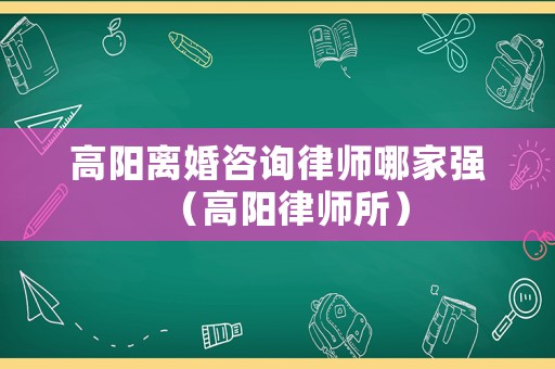 高陽離婚咨詢律師哪家強（高陽律師所）