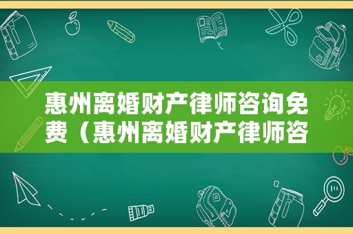 惠州離婚財產律師咨詢免費（惠州離婚財產律師咨詢免費熱線）