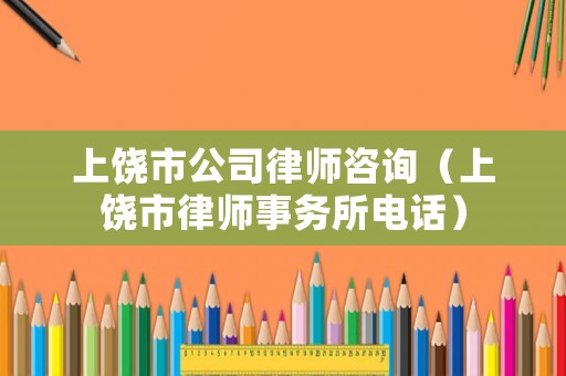 上饒市公司律師咨詢（上饒市律師事務所電話）