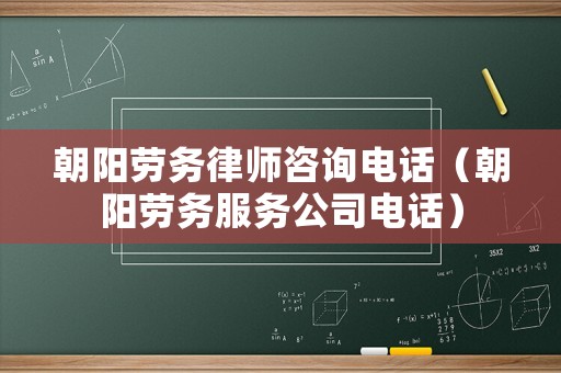 朝陽勞務律師咨詢電話（朝陽勞務服務公司電話）