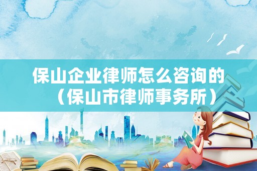 保山企業律師怎么咨詢的（保山市律師事務所）