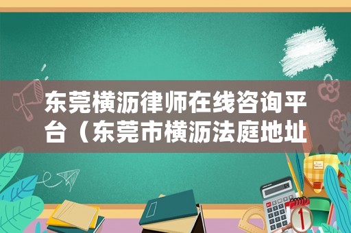 東莞橫瀝律師在線咨詢平臺（東莞市橫瀝法庭地址）