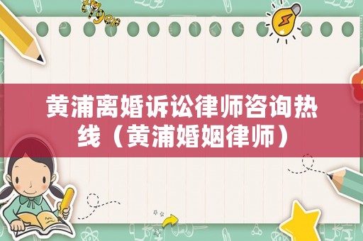 黃浦離婚訴訟律師咨詢熱線（黃浦婚姻律師）