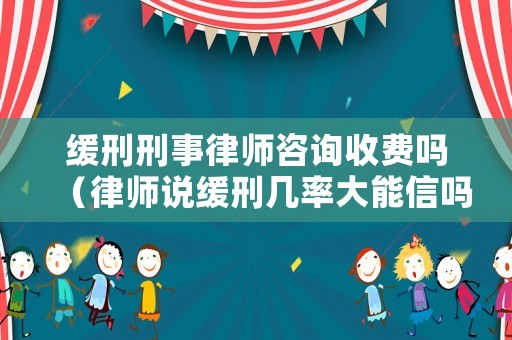 緩刑刑事律師咨詢(xún)收費(fèi)嗎（律師說(shuō)緩刑幾率大能信嗎）