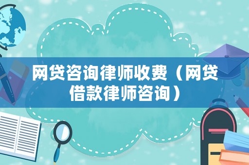 網(wǎng)貸咨詢律師收費（網(wǎng)貸借款律師咨詢）