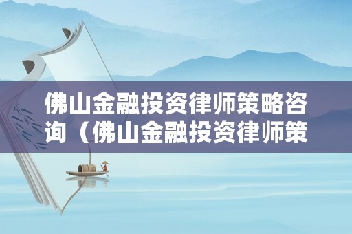 佛山金融投資律師策略咨詢（佛山金融投資律師策略咨詢有限公司）