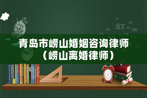 青島市嶗山婚姻咨詢律師（嶗山離婚律師）