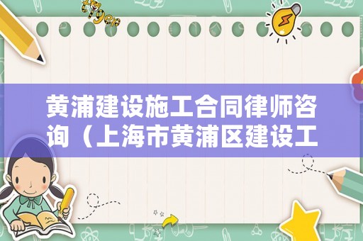 黃浦建設施工合同律師咨詢（上海市黃浦區建設工程總承包有限公司）