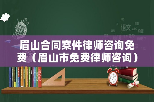 眉山合同案件律師咨詢免費（眉山市免費律師咨詢）