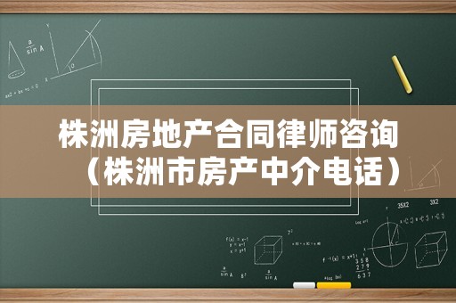 株洲房地產合同律師咨詢（株洲市房產中介電話）
