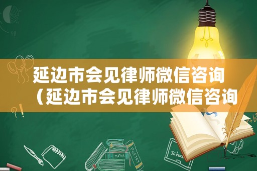 延邊市會見律師微信咨詢（延邊市會見律師微信咨詢電話）