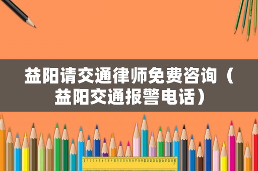 益陽請交通律師免費咨詢（益陽交通報警電話）