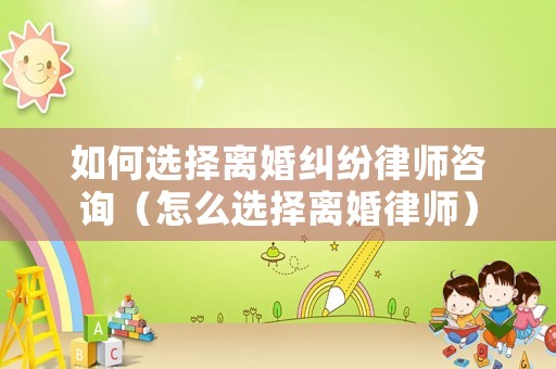 如何選擇離婚糾紛律師咨詢（怎么選擇離婚律師）