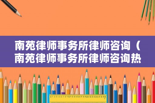 南苑律師事務(wù)所律師咨詢（南苑律師事務(wù)所律師咨詢熱線）