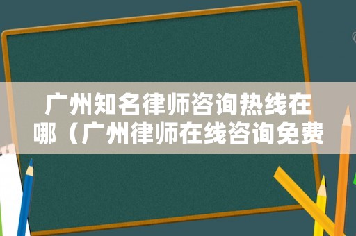 廣州知名律師咨詢熱線在哪（廣州律師在線咨詢免費(fèi)咨詢）
