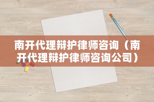 南開代理辯護律師咨詢（南開代理辯護律師咨詢公司）