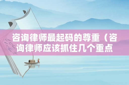 咨詢律師最起碼的尊重（咨詢律師應該抓住幾個重點）