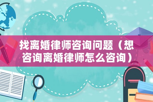 找離婚律師咨詢問題（想咨詢離婚律師怎么咨詢）