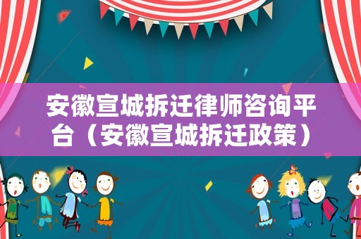 安徽宣城拆遷律師咨詢平臺（安徽宣城拆遷政策）