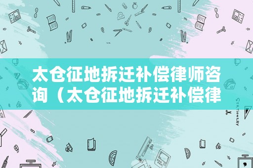 太倉征地拆遷補償律師咨詢（太倉征地拆遷補償律師咨詢熱線）