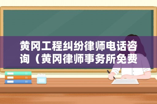 黃岡工程糾紛律師電話咨詢（黃岡律師事務所免費咨詢）