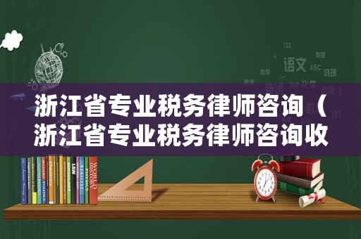 浙江省專業稅務律師咨詢（浙江省專業稅務律師咨詢收費標準）