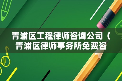 青浦區工程律師咨詢公司（青浦區律師事務所免費咨詢電話號碼）