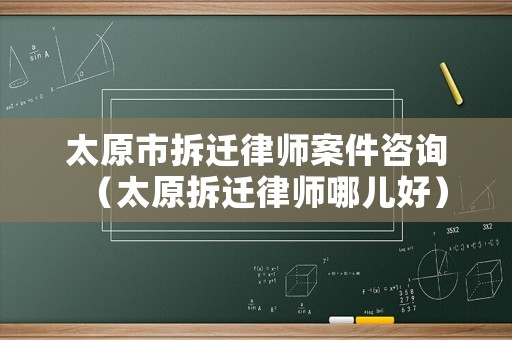 太原市拆遷律師案件咨詢（太原拆遷律師哪兒好）