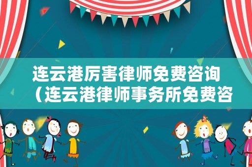 連云港厲害律師免費咨詢（連云港律師事務所免費咨詢）
