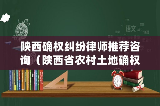 陜西確權(quán)糾紛律師推薦咨詢（陜西省農(nóng)村土地確權(quán)條件）