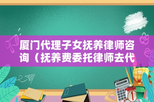 廈門代理子女撫養(yǎng)律師咨詢（撫養(yǎng)費(fèi)委托律師去代理費(fèi)多少錢?）