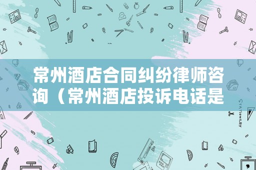常州酒店合同糾紛律師咨詢（常州酒店投訴電話是多少）