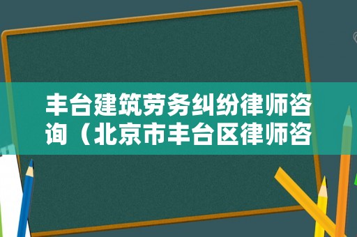 豐臺(tái)建筑勞務(wù)糾紛律師咨詢（北京市豐臺(tái)區(qū)律師咨詢）
