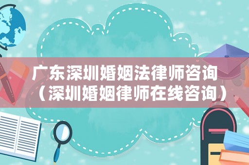 廣東深圳婚姻法律師咨詢（深圳婚姻律師在線咨詢）