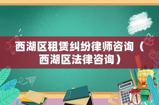 西湖區(qū)租賃糾紛律師咨詢(xún)（西湖區(qū)法律咨詢(xún)）