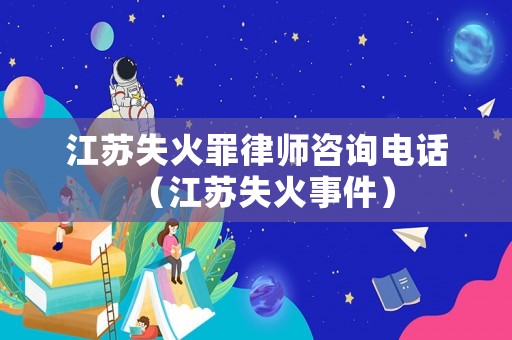 江蘇失火罪律師咨詢電話（江蘇失火事件）
