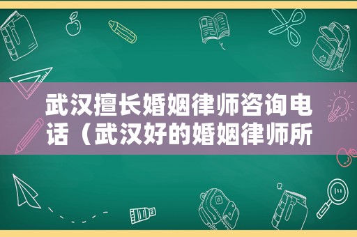 武漢擅長婚姻律師咨詢電話（武漢好的婚姻律師所）