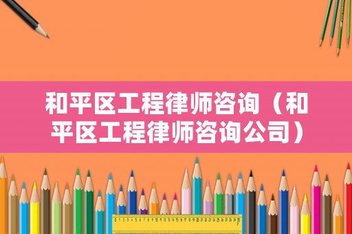和平區(qū)工程律師咨詢（和平區(qū)工程律師咨詢公司）
