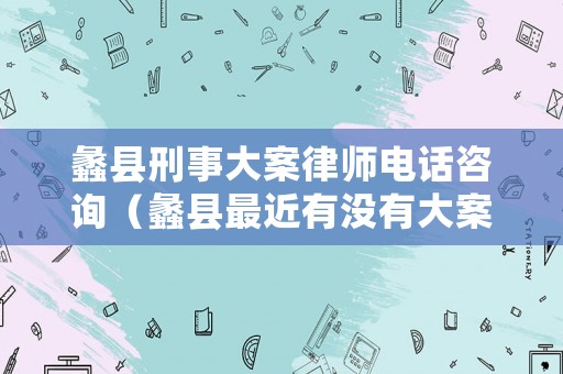蠡縣刑事大案律師電話咨詢（蠡縣最近有沒有大案子）