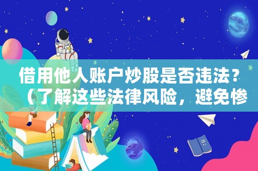 借用他人賬戶炒股是否違法？（了解這些法律風險，避免慘痛后果）