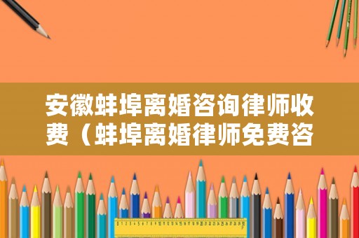 安徽蚌埠離婚咨詢(xún)律師收費(fèi)（蚌埠離婚律師免費(fèi)咨詢(xún)）