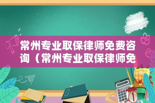 常州專業取保律師免費咨詢（常州專業取保律師免費咨詢電話號碼）