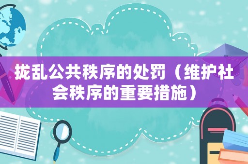 攏亂公共秩序的處罰（維護社會秩序的重要措施）