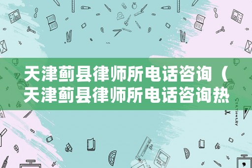 天津薊縣律師所電話咨詢（天津薊縣律師所電話咨詢熱線）
