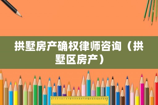 拱墅房產(chǎn)確權(quán)律師咨詢（拱墅區(qū)房產(chǎn)）
