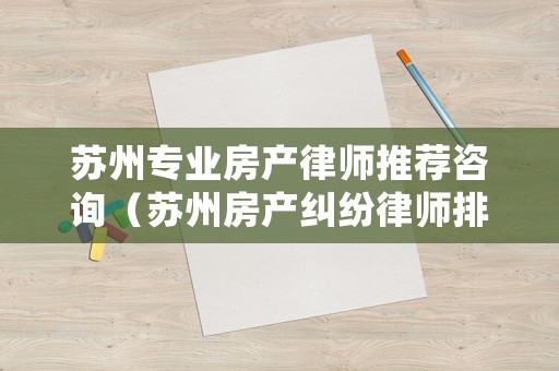 蘇州專業房產律師推薦咨詢（蘇州房產糾紛律師排名）